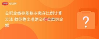 公积金缴存基数与缴存比例计算方法 教你算出准确公积金缴纳金额