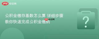 公积金缴存基数怎么算 详细步骤教你快速完成公积金缴纳