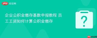 企业公积金缴存基数申报教程 员工工资如何计算公积金缴存