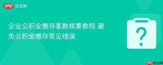 企业公积金缴存基数核算教程 避免公积金缴存常见错误