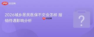 2026城乡居民医保不交会怎样 报销待遇影响分析
