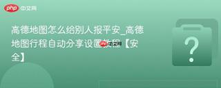 高德地图怎么给别人报平安_高德地图行程自动分享设置教程【安全】
