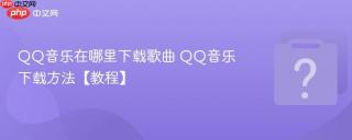 QQ音乐在哪里下载歌曲 QQ音乐下载方法【教程】