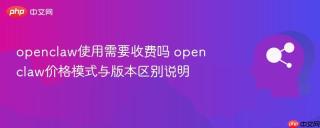 openclaw使用需要收费吗 openclaw价格模式与版本区别说明