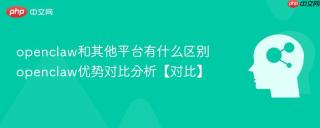 openclaw和其他平台有什么区别 openclaw优势对比分析【对比】