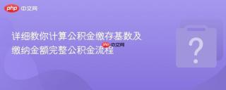 详细教你计算公积金缴存基数及缴纳金额完整公积金流程