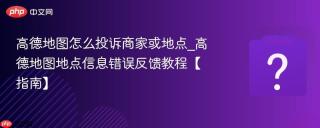 高德地图怎么投诉商家或地点_高德地图地点信息错误反馈教程【指南】