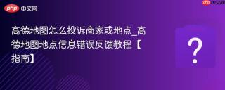 高德地图怎么投诉商家或地点_高德地图地点信息错误反馈教程【指南】