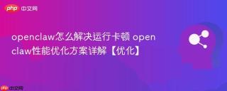 openclaw怎么解决运行卡顿 openclaw性能优化方案详解【优化】
