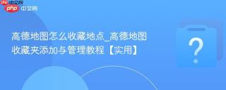 高德地图怎么收藏地点_高德地图收藏夹添加与管理教程【实用】