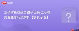 五子棋免费适合孩子玩吗 五子棋免费益智玩法解析【家长必看】