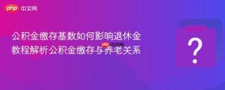 公积金缴存基数如何影响退休金 教程解析公积金缴存与养老关系