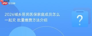 2026城乡居民医保家庭成员怎么一起交 批量缴费方法介绍