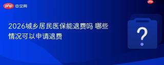 2026城乡居民医保能退费吗 哪些情况可以申请退费
