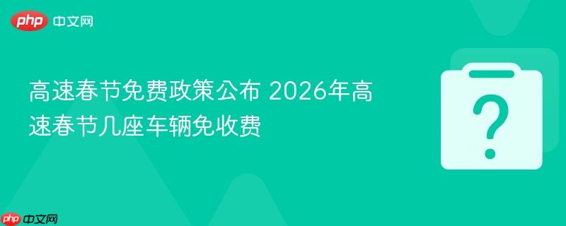 高速春节免费政策公布 2026年高速春节几座车辆免收费