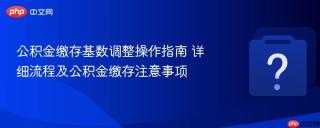 公积金缴存基数调整操作指南 详细流程及公积金缴存注意事项