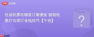 往返机票在哪里订最便宜 联程机票打包预订省钱技巧【干货】