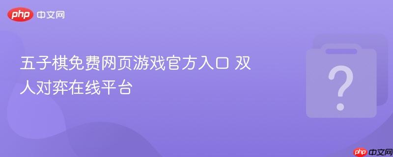 五子棋免费网页游戏官方入口 双人对弈在线平台