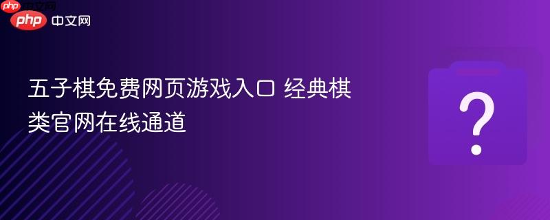 五子棋免费网页游戏入口 经典棋类官网在线通道