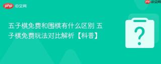 五子棋免费和围棋有什么区别 五子棋免费玩法对比解析【科普】