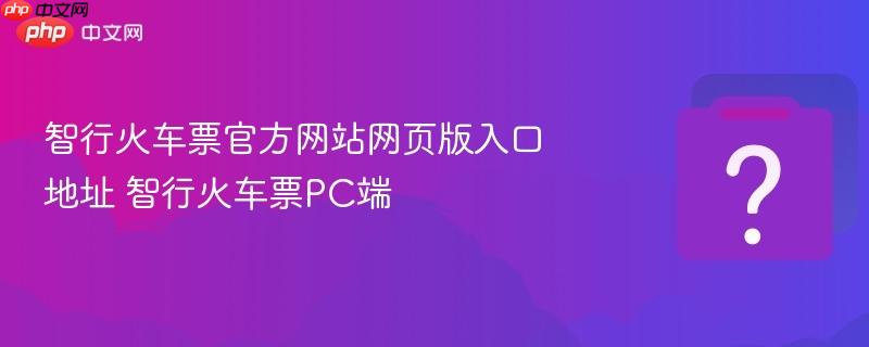 智行火车票官方网站网页版入口地址 智行火车票pc端