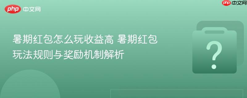 暑期红包怎么玩收益高 暑期红包玩法规则与奖励机制解析