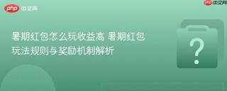 暑期红包怎么玩收益高 暑期红包玩法规则与奖励机制解析