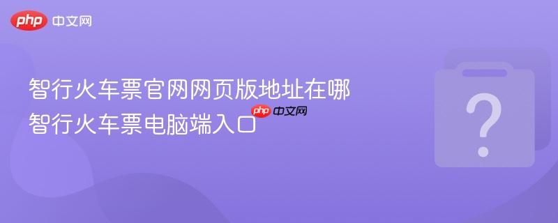 智行火车票官网网页版地址在哪 智行火车票电脑端入口