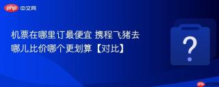 机票在哪里订最便宜 携程飞猪去哪儿比价哪个更划算【对比】
