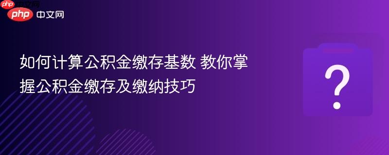 如何计算公积金缴存基数 教你掌握公积金缴存及缴纳技巧