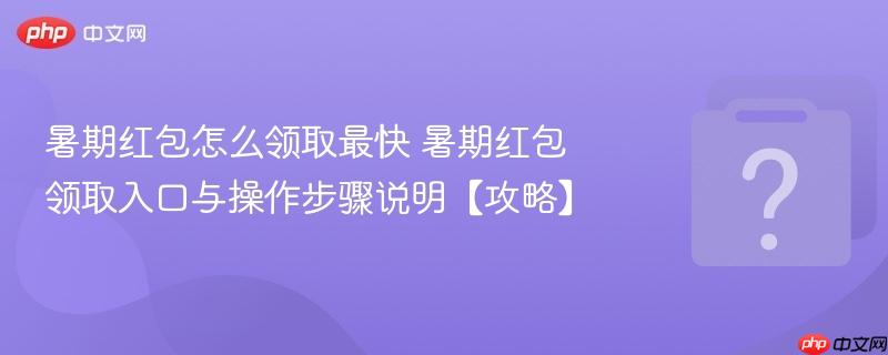暑期红包怎么领取最快 暑期红包领取入口与操作步骤说明【攻略】