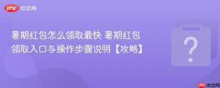 暑期红包怎么领取最快 暑期红包领取入口与操作步骤说明【攻略】