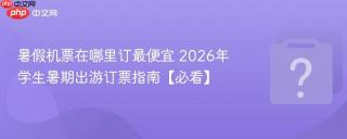 暑假机票在哪里订最便宜 2026年学生暑期出游订票指南【必看】
