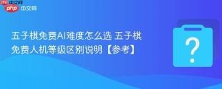 五子棋免费AI难度怎么选 五子棋免费人机等级区别说明【参考】