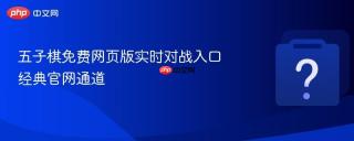 五子棋免费网页版实时对战入口 经典官网通道