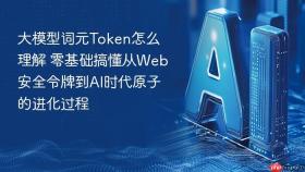 大模型词元token怎么理解 零基础搞懂从web安全令牌到ai时代原子的进化过程