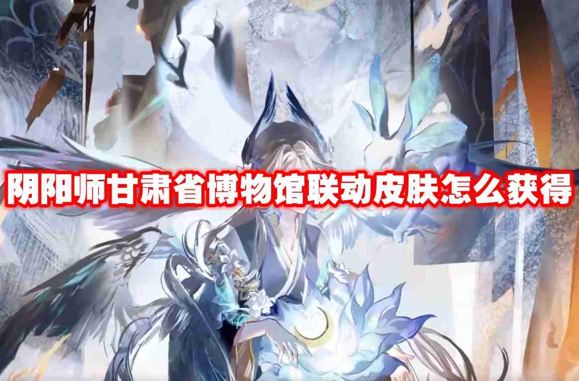 阴阳师甘肃省博物馆联动皮肤怎么获得 阴阳师甘肃省博物馆联动皮肤获取方法