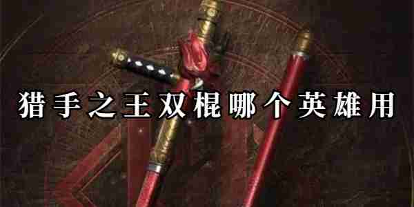 猎手之王双棍哪个英雄用详情 猎手之王双棍哪个英雄用攻略