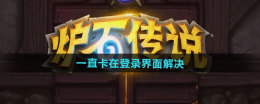 炉石传说为什么一直卡在登录界面 炉石传说一直卡在登录界面处理攻略