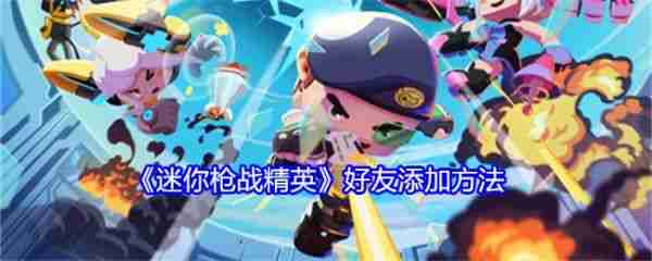 迷你枪战精英怎么加好友 迷你枪战精英好友添加方法