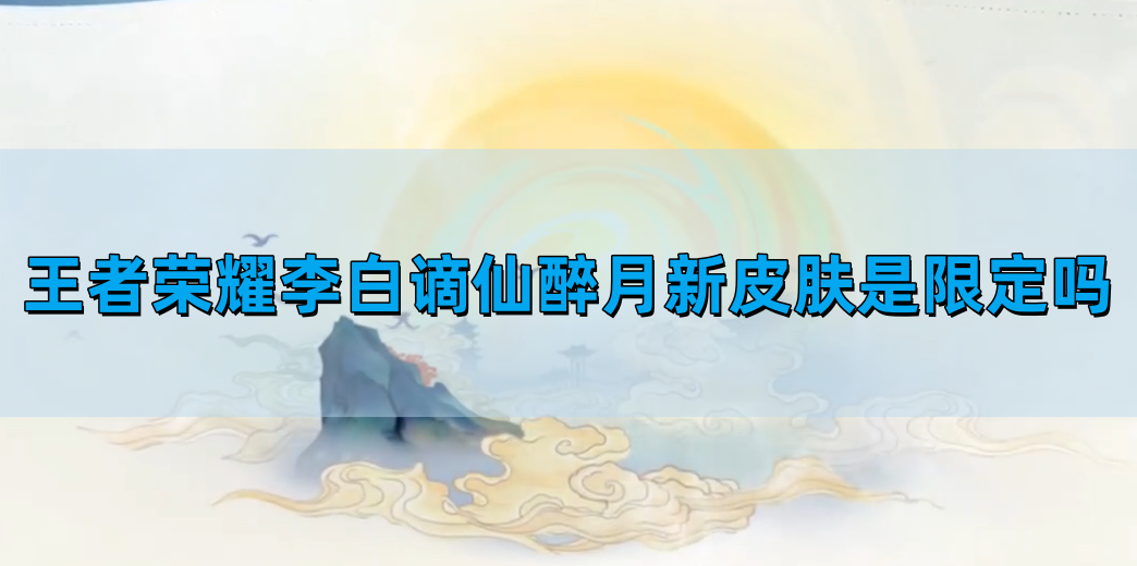 王者荣耀李白谪仙醉月新皮肤是限定吗 李白谪仙醉月新皮肤什么时候出的