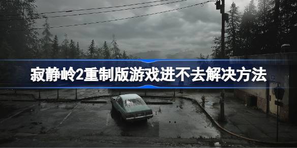 寂静岭2重制版游戏进不去解决方法 寂静岭2重制版游戏进不去怎么办