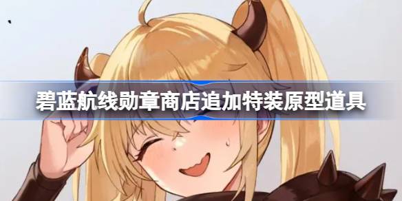 碧蓝航线勋章商店追加特装原型道具 碧蓝航线勋章商店追加了什么道具