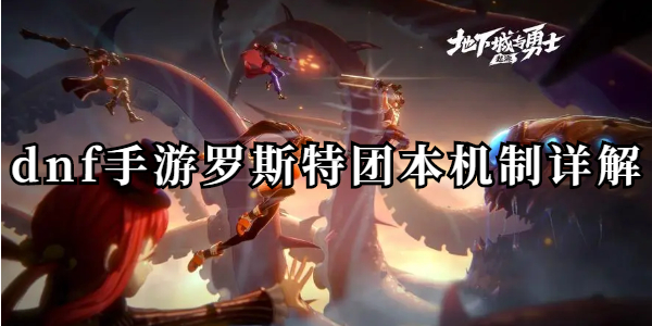 dnf手游罗斯特团本机制详解一览 dnf手游罗斯特团本机制详解介绍