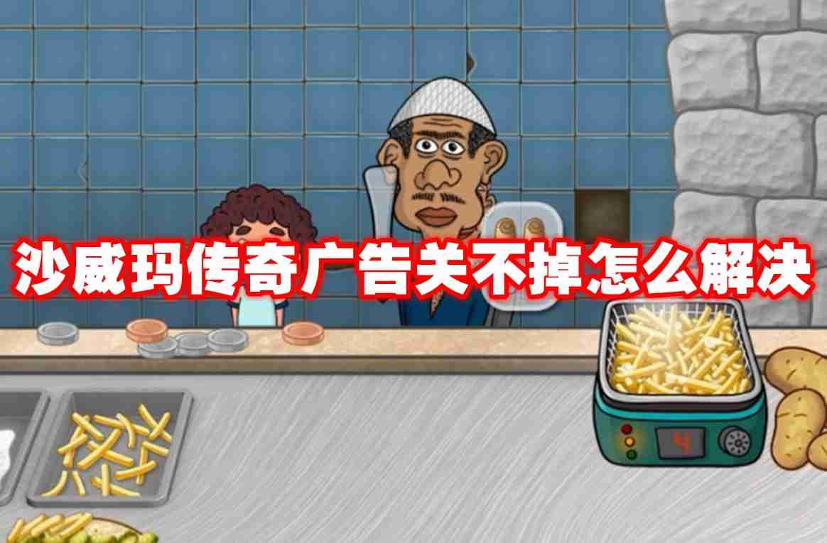 沙威玛传奇广告关不掉怎么解决 沙威玛传奇广告关不掉解决方法