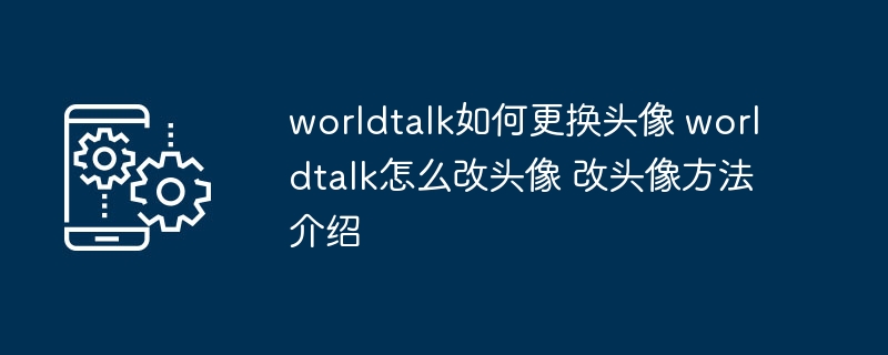 worldtalk如何更换头像 worldtalk怎么改头像 改头像方法介绍
