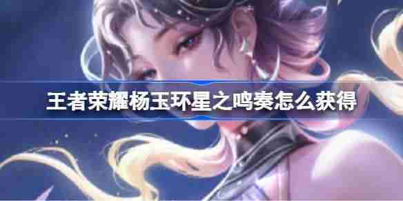 王者荣耀杨玉环星之鸣奏怎么获得 王者荣耀杨玉环星之鸣奏新皮肤介绍