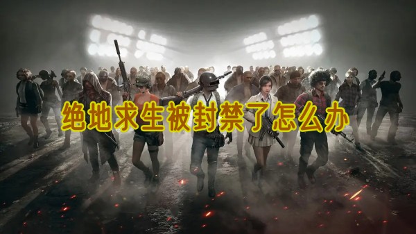 绝地求生被封禁了怎么解封详情 绝地求生被封禁了怎么解封攻略