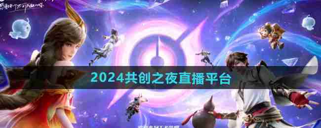 王者荣耀2024共创之夜直播在哪看 2024九周年共创之夜直播平台汇总