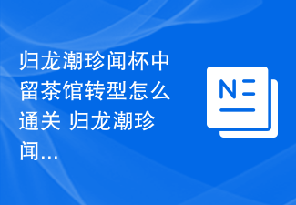 归龙潮珍闻杯中留茶馆转型怎么通关 归龙潮珍闻杯中留茶馆转型通关攻略